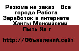 Резюме на заказ - Все города Работа » Заработок в интернете   . Ханты-Мансийский,Пыть-Ях г.